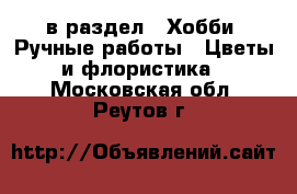  в раздел : Хобби. Ручные работы » Цветы и флористика . Московская обл.,Реутов г.